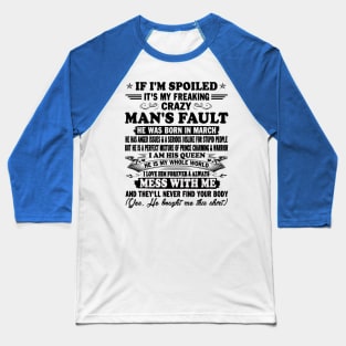 If I'm Spoiled It's My Freaking Crazy Man's Fault He Was Born In March I am His Queen He Is My Whole World I Love Him Forever & Always Baseball T-Shirt